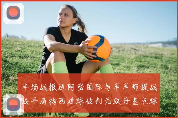 半场战报迈阿密国际与辛辛那提战成平局梅西进球被判无效丹基点球扳平比分