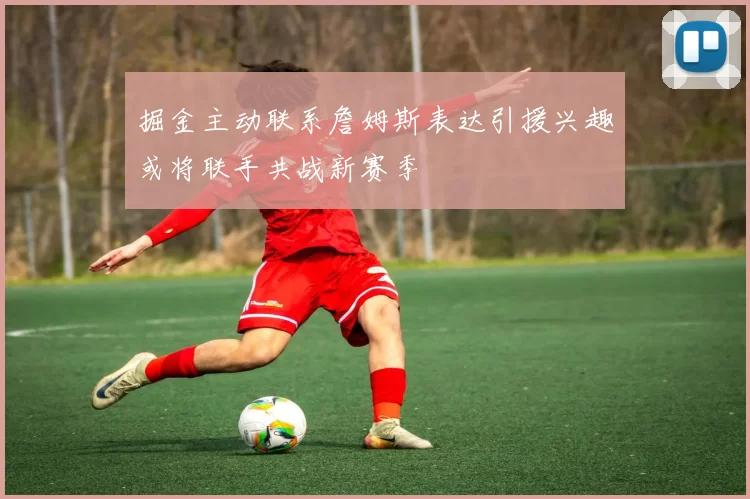 掘金主动联系詹姆斯表达引援兴趣或将联手共战新赛季