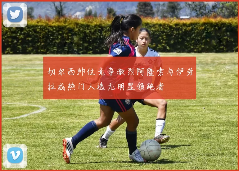 切尔西帅位竞争激烈阿隆索与伊劳拉成热门人选无明显领跑者