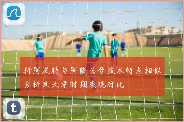 科阿皮特与阿隆戈登技术特点相似分析及大学时期表现对比