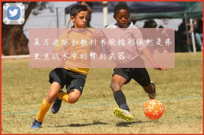 莱万进球如教科书般精彩依然是弗里克战术中的锋利武器