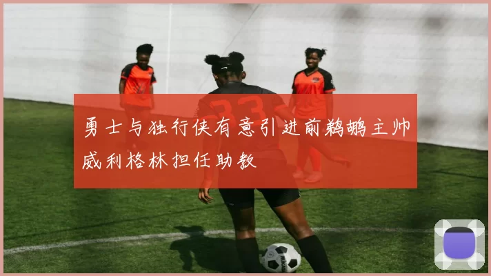 勇士与独行侠有意引进前鹈鹕主帅威利格林担任助教