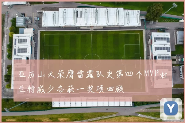 亚历山大荣膺雷霆队史第四个MVP杜兰特威少各获一奖项回顾