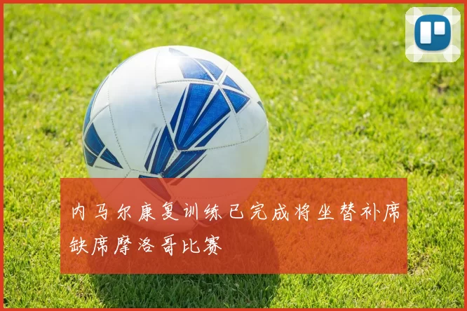 内马尔康复训练已完成将坐替补席缺席摩洛哥比赛