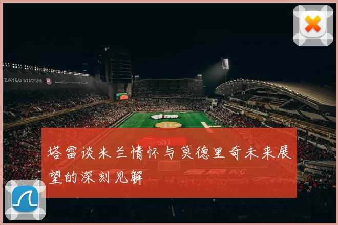 塔雷谈米兰情怀与莫德里奇未来展望的深刻见解