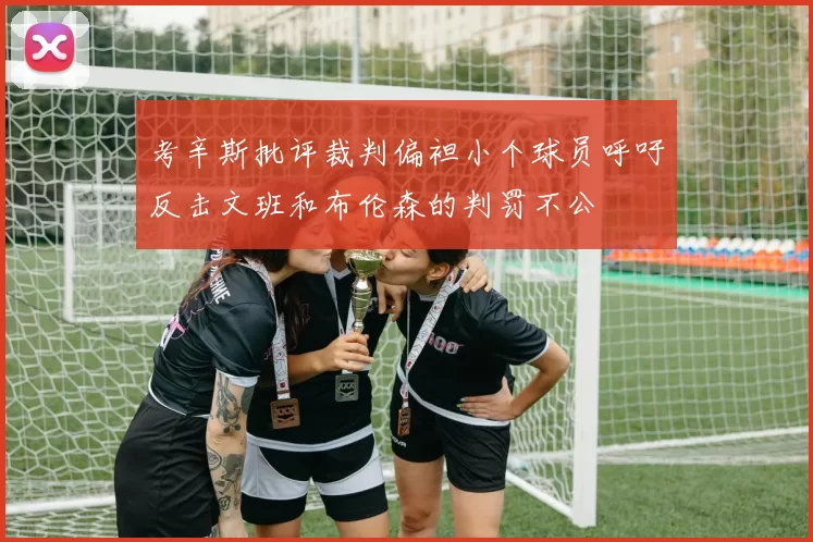 考辛斯批评裁判偏袒小个球员呼吁反击文班和布伦森的判罚不公