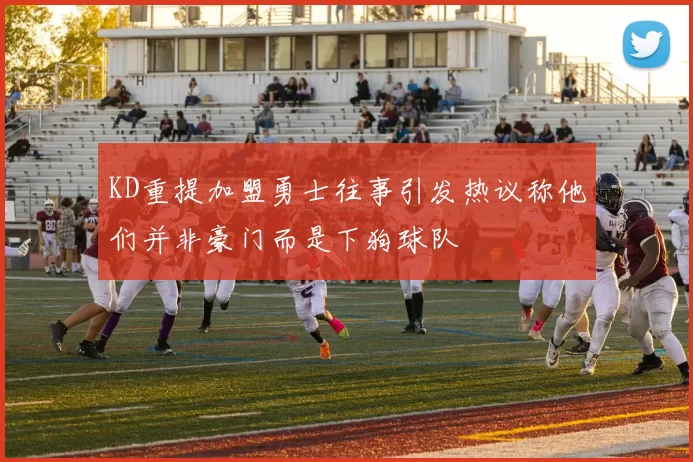 KD重提加盟勇士往事引发热议称他们并非豪门而是下狗球队