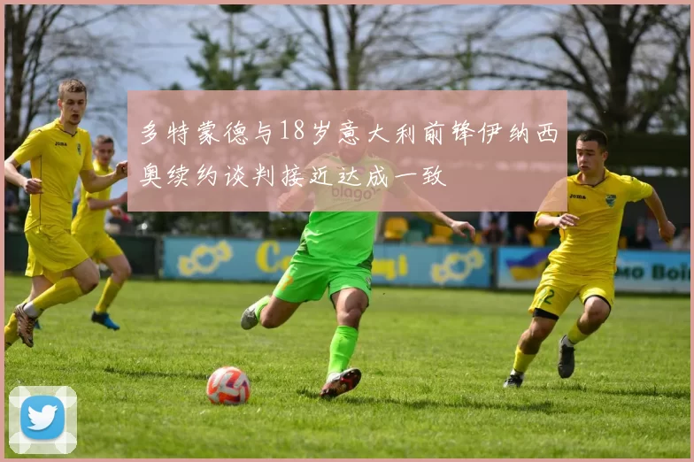 多特蒙德与18岁意大利前锋伊纳西奥续约谈判接近达成一致