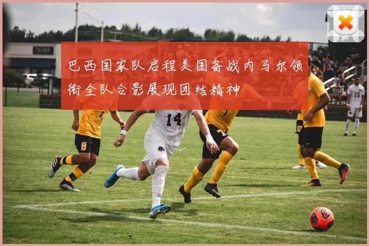 巴西国家队启程美国备战内马尔领衔全队合影展现团结精神