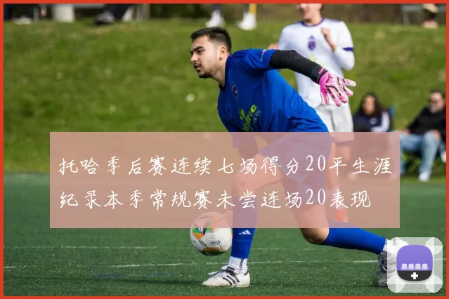 托哈季后赛连续七场得分20平生涯纪录本季常规赛未尝连场20表现