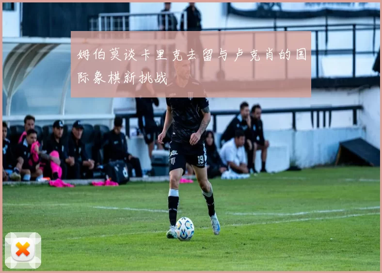 姆伯莫谈卡里克去留与卢克肖的国际象棋新挑战