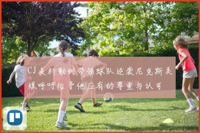 CJ麦科勒姆带领球队逆袭尼克斯美媒呼吁给予他应有的尊重与认可