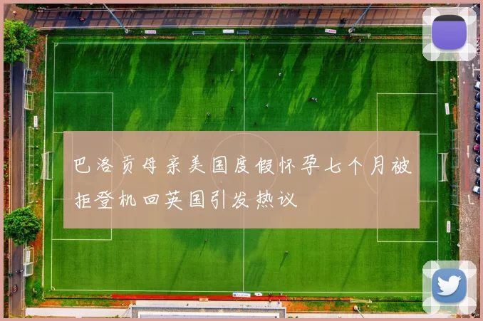 巴洛贡母亲美国度假怀孕七个月被拒登机回英国引发热议