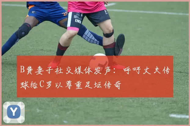 B费妻子社交媒体发声：呼吁丈夫传球给C罗以尊重足坛传奇