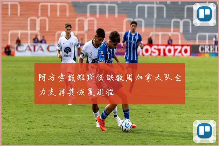阿方索戴维斯伤缺数周加拿大队全力支持其恢复进程