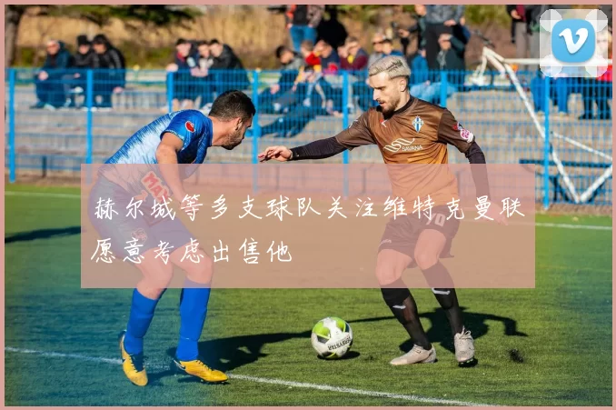 赫尔城等多支球队关注维特克曼联愿意考虑出售他