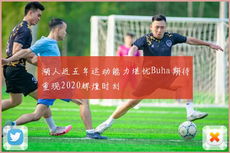 湖人近五年运动能力堪忧Buha期待重现2020辉煌时刻